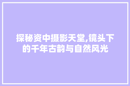 探秘资中摄影天堂,镜头下的千年古韵与自然风光  第1张