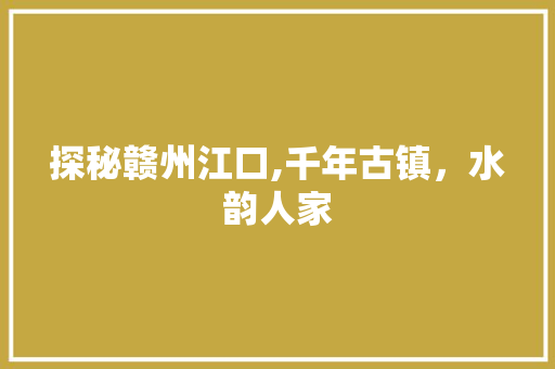 探秘赣州江口,千年古镇，水韵人家  第1张