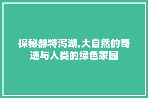探秘赫特泻湖,大自然的奇迹与人类的绿色家园  第1张