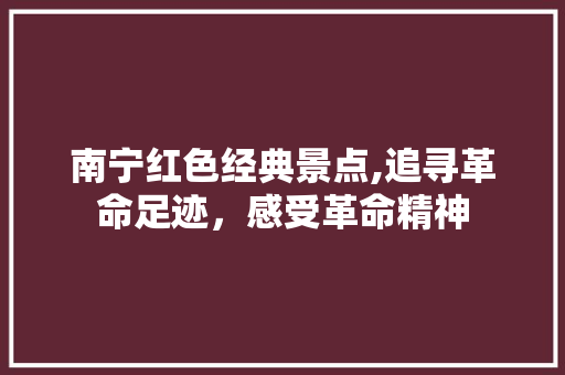 南宁红色经典景点,追寻革命足迹，感受革命精神  第1张