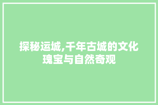 探秘运城,千年古城的文化瑰宝与自然奇观  第1张