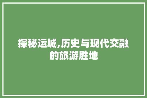 探秘运城,历史与现代交融的旅游胜地  第1张