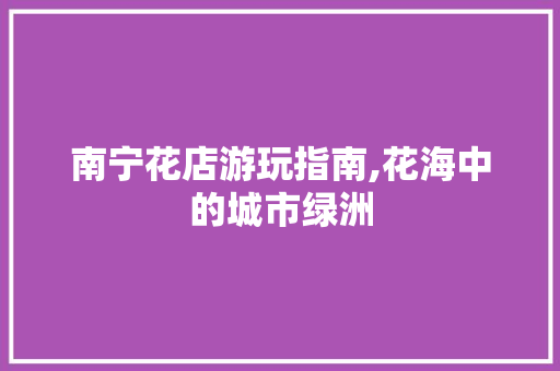 南宁花店游玩指南,花海中的城市绿洲  第1张
