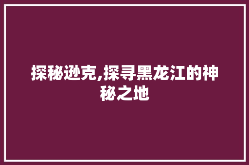 探秘逊克,探寻黑龙江的神秘之地  第1张