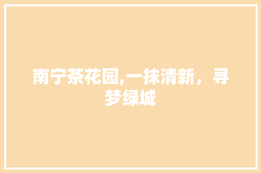 南宁茶花园,一抹清新，寻梦绿城