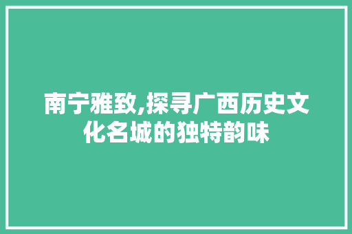 南宁雅致,探寻广西历史文化名城的独特韵味  第1张