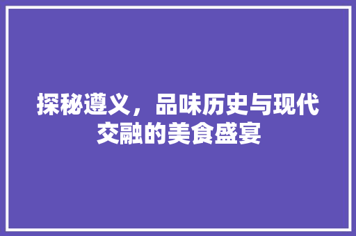 探秘遵义，品味历史与现代交融的美食盛宴  第1张
