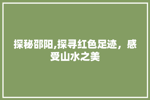 探秘邵阳,探寻红色足迹，感受山水之美