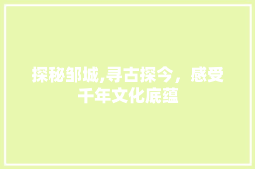 探秘邹城,寻古探今，感受千年文化底蕴