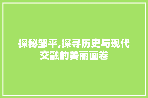 探秘邹平,探寻历史与现代交融的美丽画卷