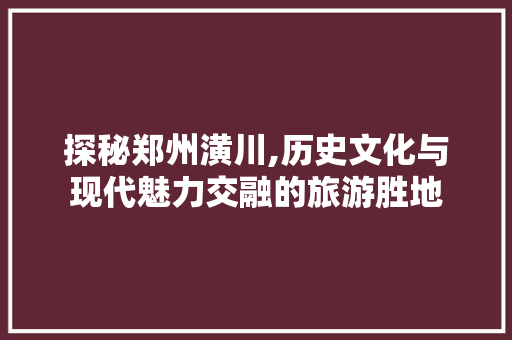 探秘郑州潢川,历史文化与现代魅力交融的旅游胜地  第1张