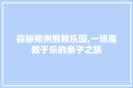 探秘郑州熊熊乐园,一场寓教于乐的亲子之旅  第1张