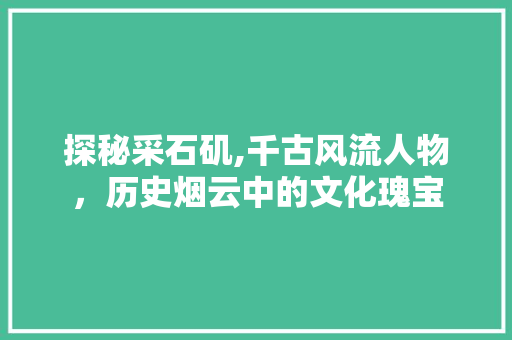 探秘采石矶,千古风流人物，历史烟云中的文化瑰宝