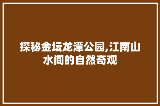 探秘金坛龙潭公园,江南山水间的自然奇观