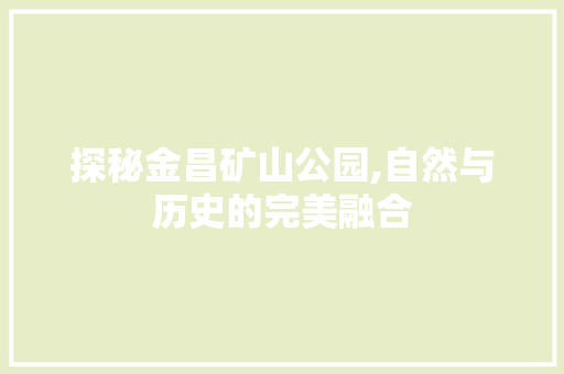 探秘金昌矿山公园,自然与历史的完美融合