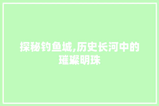 探秘钓鱼城,历史长河中的璀璨明珠  第1张