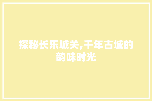 探秘长乐城关,千年古城的韵味时光  第1张
