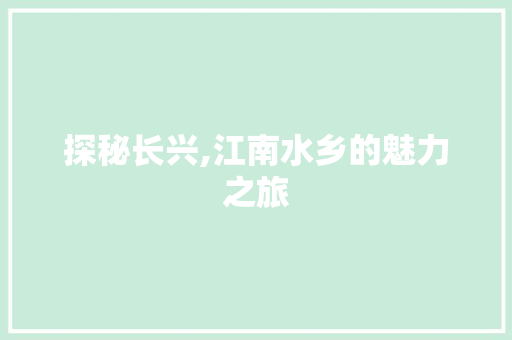 探秘长兴,江南水乡的魅力之旅  第1张