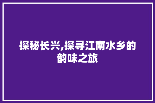 探秘长兴,探寻江南水乡的韵味之旅  第1张