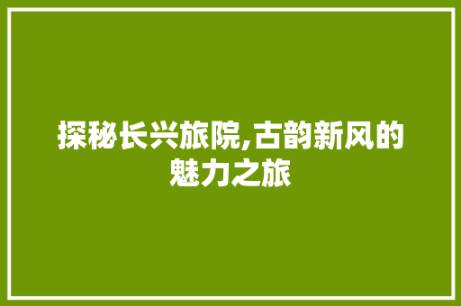 探秘长兴旅院,古韵新风的魅力之旅  第1张