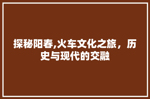 探秘阳春,火车文化之旅，历史与现代的交融