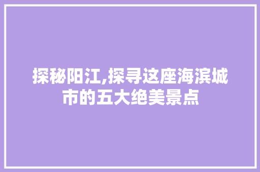 探秘阳江,探寻这座海滨城市的五大绝美景点