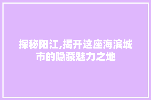 探秘阳江,揭开这座海滨城市的隐藏魅力之地
