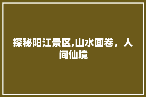 探秘阳江景区,山水画卷，人间仙境