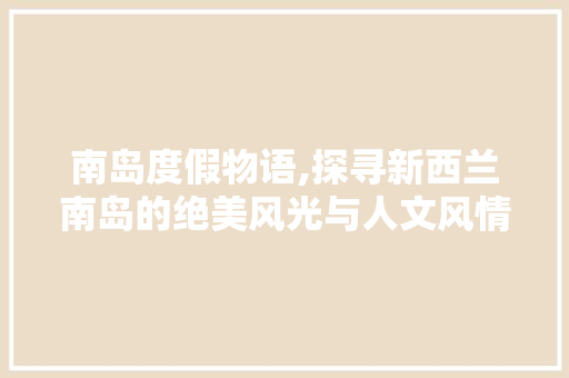 南岛度假物语,探寻新西兰南岛的绝美风光与人文风情