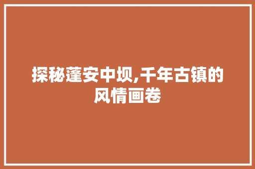 探秘蓬安中坝,千年古镇的风情画卷