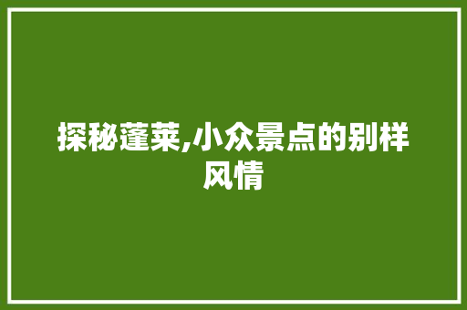 探秘蓬莱,小众景点的别样风情  第1张