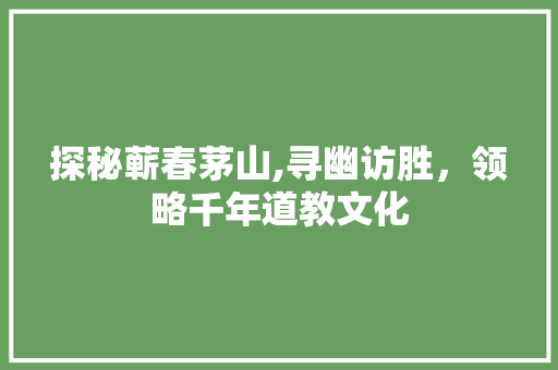 探秘蕲春茅山,寻幽访胜，领略千年道教文化