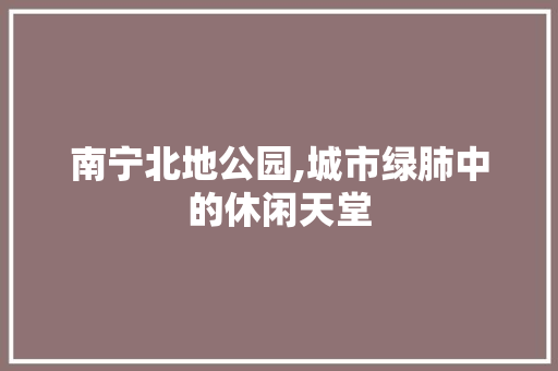 南宁北地公园,城市绿肺中的休闲天堂  第1张