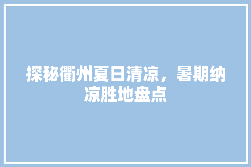 探秘衢州夏日清凉，暑期纳凉胜地盘点