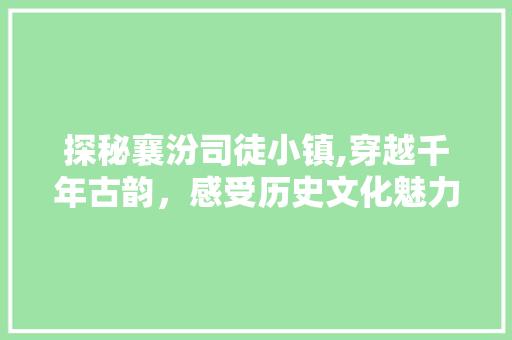 探秘襄汾司徒小镇,穿越千年古韵，感受历史文化魅力