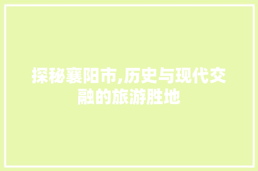 探秘襄阳市,历史与现代交融的旅游胜地