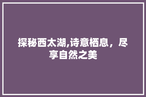 探秘西太湖,诗意栖息，尽享自然之美