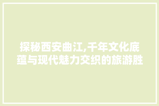 探秘西安曲江,千年文化底蕴与现代魅力交织的旅游胜地