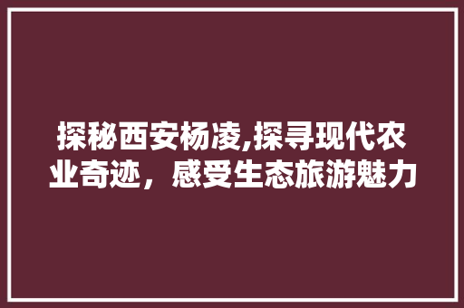 探秘西安杨凌,探寻现代农业奇迹，感受生态旅游魅力