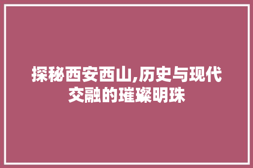 探秘西安西山,历史与现代交融的璀璨明珠  第1张