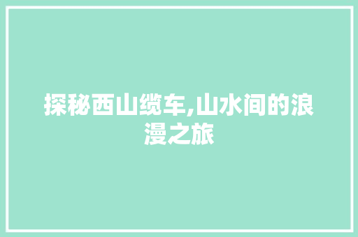 探秘西山缆车,山水间的浪漫之旅