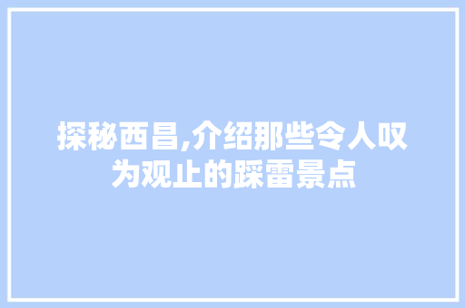 探秘西昌,介绍那些令人叹为观止的踩雷景点  第1张