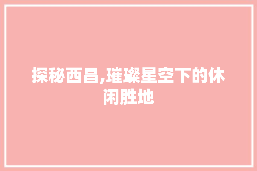 探秘西昌,璀璨星空下的休闲胜地  第1张