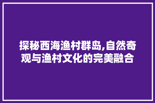 探秘西海渔村群岛,自然奇观与渔村文化的完美融合  第1张