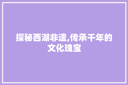 探秘西湖非遗,传承千年的文化瑰宝  第1张