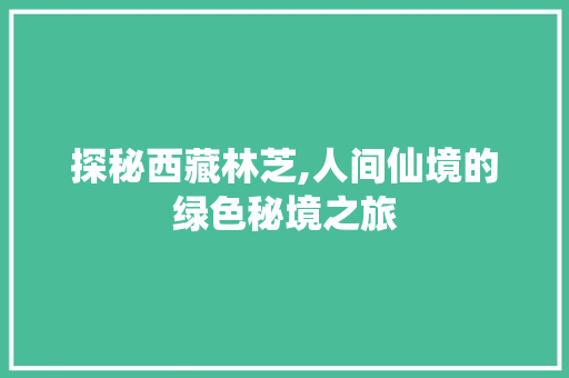 探秘西藏林芝,人间仙境的绿色秘境之旅  第1张