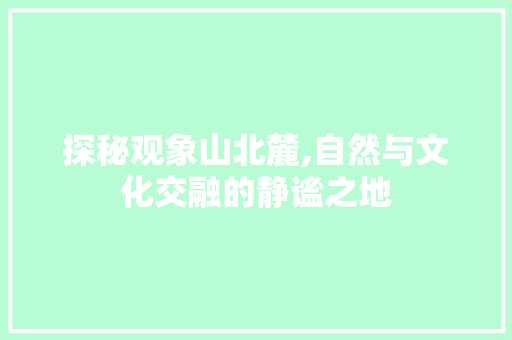 探秘观象山北麓,自然与文化交融的静谧之地  第1张