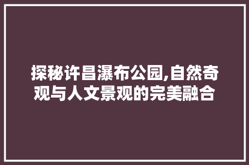 探秘许昌瀑布公园,自然奇观与人文景观的完美融合