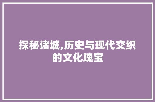 探秘诸城,历史与现代交织的文化瑰宝