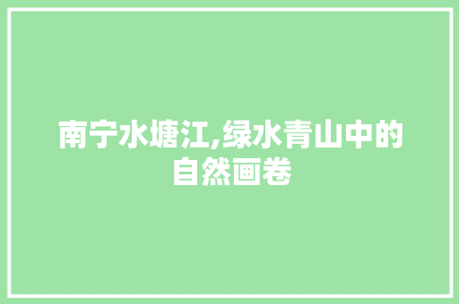 南宁水塘江,绿水青山中的自然画卷  第1张